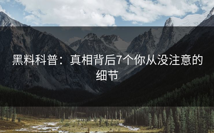 黑料科普:真相背后7个你从没注意的细节 黑料科普:真相背后7个你从没注意的细节