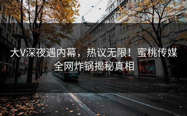 大V深夜遇内幕,热议无限!蜜桃传媒全网炸锅揭秘真相 大V深夜遇内幕,热议无限!蜜桃传媒全网炸锅揭秘真相