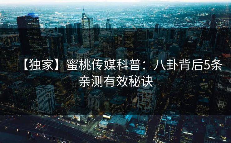 【独家】蜜桃传媒科普:八卦背后5条亲测有效秘诀 【独家】蜜桃传媒科普:八卦背后5条亲测有效秘诀