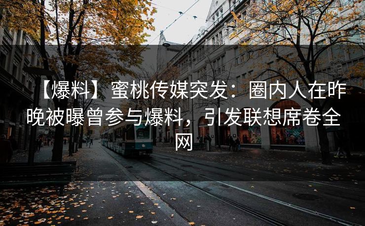 【爆料】蜜桃传媒突发：圈内人在昨晚被曝曾参与爆料，引发联想席卷全网