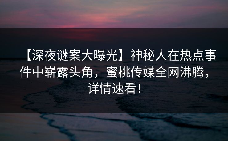 【深夜谜案大曝光】神秘人在热点事件中崭露头角,蜜桃传媒全网沸腾,详情速看! 【深夜谜案大曝光】神秘人在热点事件中崭露头角,蜜桃传媒全网沸腾,详情速看!