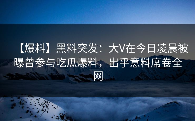 【爆料】黑料突发:大V在今日凌晨被曝曾参与吃瓜爆料,出乎意料席卷全网 【爆料】黑料突发:大V在今日凌晨被曝曾参与吃瓜爆料,出乎意料席卷全网