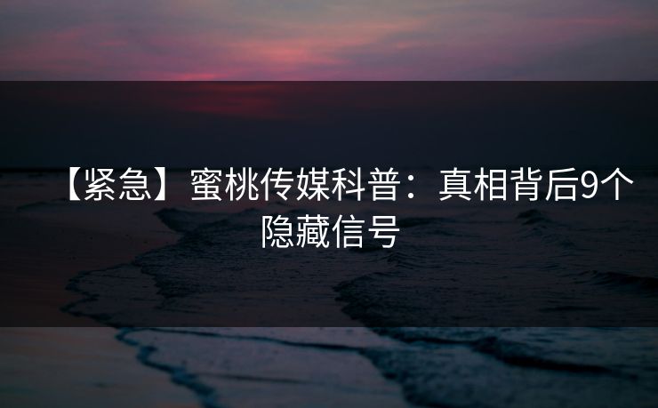 【紧急】蜜桃传媒科普:真相背后9个隐藏信号 【紧急】蜜桃传媒科普:真相背后9个隐藏信号