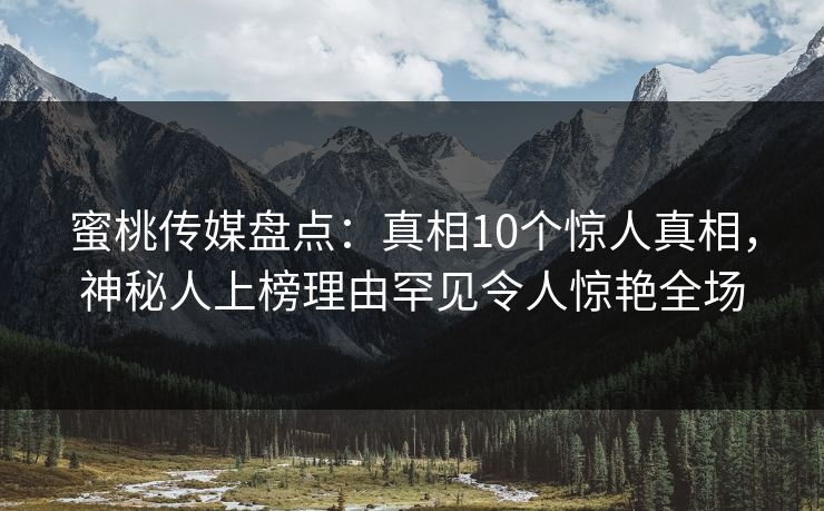蜜桃传媒盘点:真相10个惊人真相,神秘人上榜理由罕见令人惊艳全场 蜜桃传媒盘点:真相10个惊人真相,神秘人上榜理由罕见令人惊艳全场
