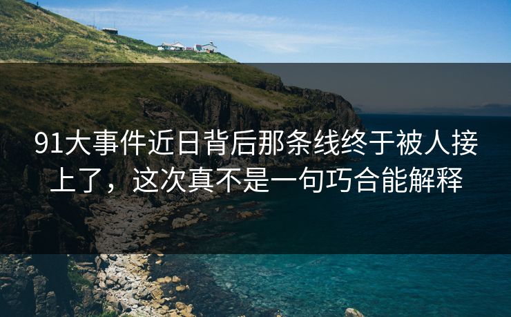 91大事件近日背后那条线终于被人接上了，这次真不是一句巧合能解释