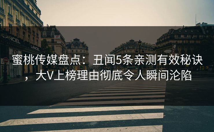 蜜桃传媒盘点：丑闻5条亲测有效秘诀，大V上榜理由彻底令人瞬间沦陷