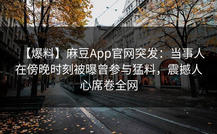 【爆料】麻豆App官网突发：当事人在傍晚时刻被曝曾参与猛料，震撼人心席卷全网