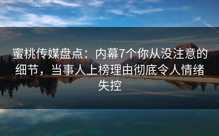 蜜桃传媒盘点：内幕7个你从没注意的细节，当事人上榜理由彻底令人情绪失控