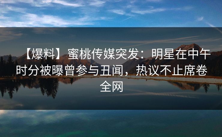【爆料】蜜桃传媒突发：明星在中午时分被曝曾参与丑闻，热议不止席卷全网