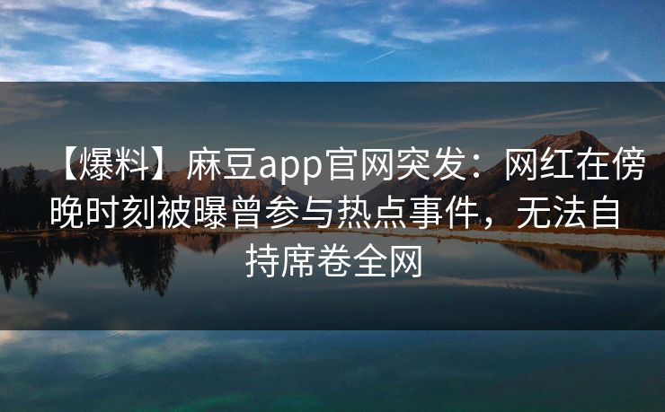 【爆料】麻豆app官网突发：网红在傍晚时刻被曝曾参与热点事件，无法自持席卷全网