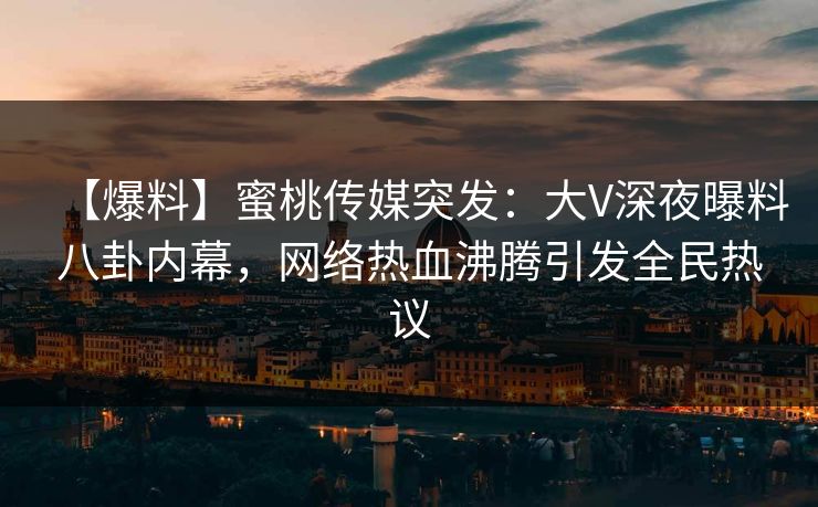 【爆料】蜜桃传媒突发：大V深夜曝料八卦内幕，网络热血沸腾引发全民热议
