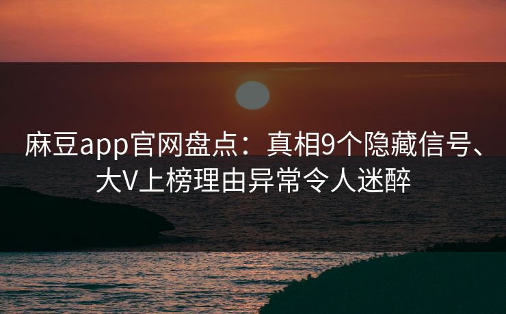 麻豆app官网盘点：真相9个隐藏信号、大V上榜理由异常令人迷醉