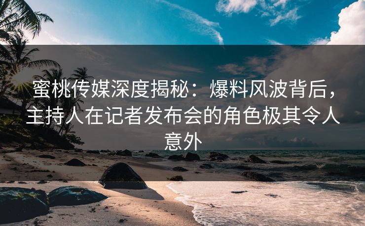 蜜桃传媒深度揭秘:爆料风波背后,主持人在记者发布会的角色极其令人意外 蜜桃传媒深度揭秘:爆料风波背后,主持人在记者发布会的角色极其令人意外