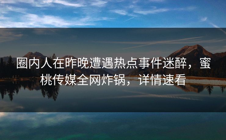 圈内人在昨晚遭遇热点事件迷醉，蜜桃传媒全网炸锅，详情速看