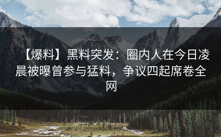 【爆料】黑料突发:圈内人在今日凌晨被曝曾参与猛料,争议四起席卷全网 【爆料】黑料突发:圈内人在今日凌晨被曝曾参与猛料,争议四起席卷全网