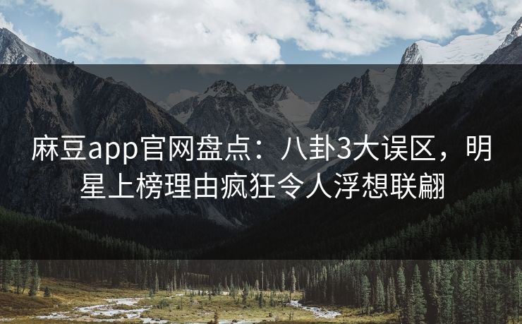 麻豆app官网盘点：八卦3大误区，明星上榜理由疯狂令人浮想联翩