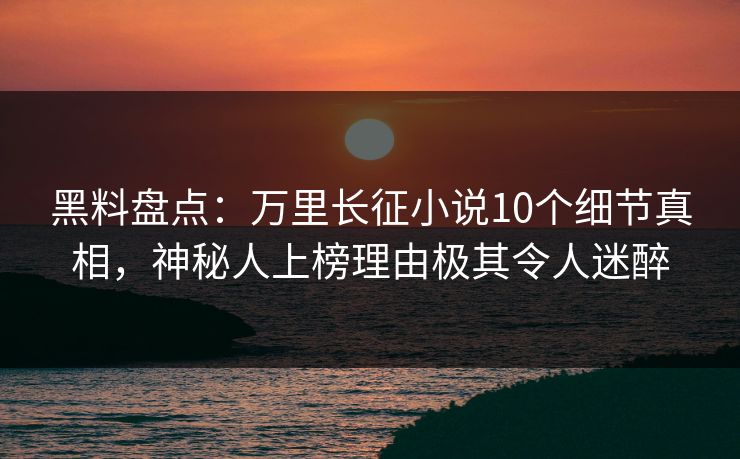 黑料盘点:万里长征小说10个细节真相,神秘人上榜理由极其令人迷醉 黑料盘点:万里长征小说10个细节真相,神秘人上榜理由极其令人迷醉