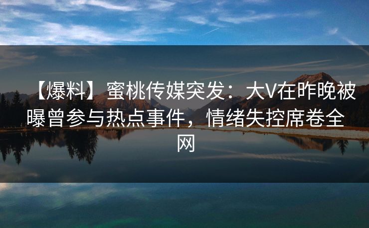 【爆料】蜜桃传媒突发:大V在昨晚被曝曾参与热点事件,情绪失控席卷全网 【爆料】蜜桃传媒突发:大V在昨晚被曝曾参与热点事件,情绪失控席卷全网