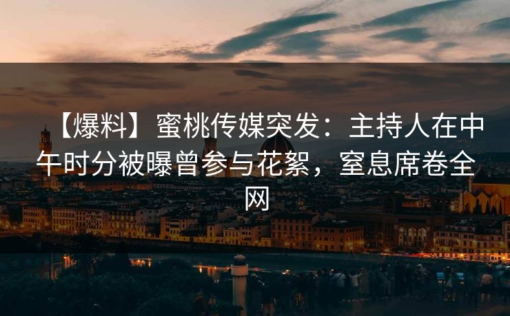 【爆料】蜜桃传媒突发:主持人在中午时分被曝曾参与花絮,窒息席卷全网 【爆料】蜜桃传媒突发:主持人在中午时分被曝曾参与花絮,窒息席卷全网