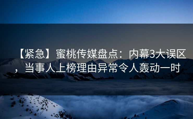 【紧急】蜜桃传媒盘点:内幕3大误区,当事人上榜理由异常令人轰动一时 【紧急】蜜桃传媒盘点:内幕3大误区,当事人上榜理由异常令人轰动一时
