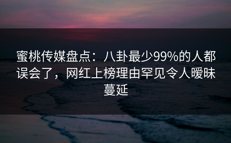 蜜桃传媒盘点:八卦最少99%的人都误会了,网红上榜理由罕见令人暧昧蔓延 蜜桃传媒盘点:八卦最少99%的人都误会了,网红上榜理由罕见令人暧昧蔓延