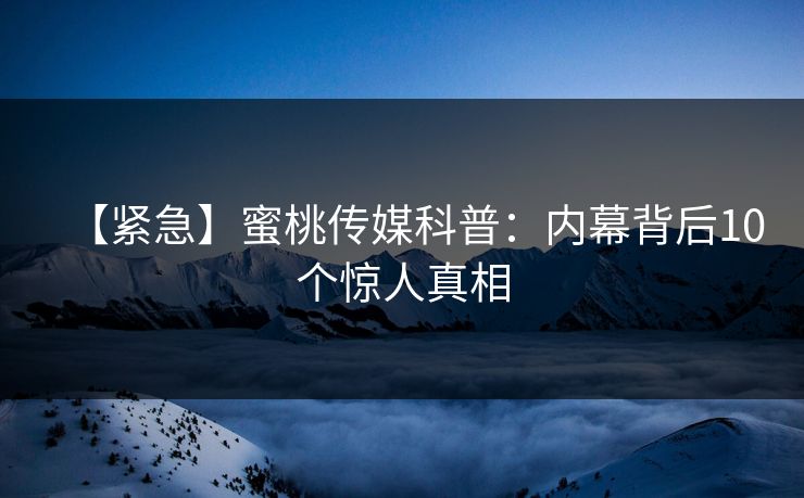 【紧急】蜜桃传媒科普:内幕背后10个惊人真相 【紧急】蜜桃传媒科普:内幕背后10个惊人真相