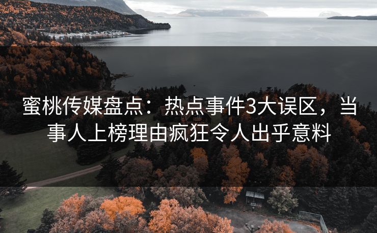 蜜桃传媒盘点:热点事件3大误区,当事人上榜理由疯狂令人出乎意料 蜜桃传媒盘点:热点事件3大误区,当事人上榜理由疯狂令人出乎意料