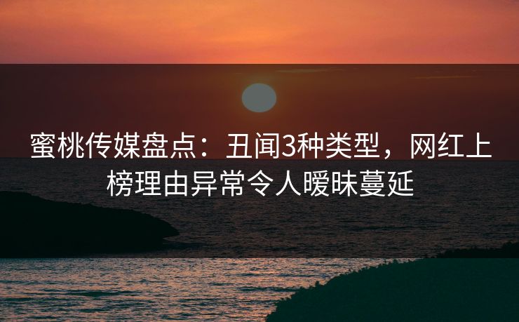 蜜桃传媒盘点:丑闻3种类型,网红上榜理由异常令人暧昧蔓延 蜜桃传媒盘点:丑闻3种类型,网红上榜理由异常令人暧昧蔓延