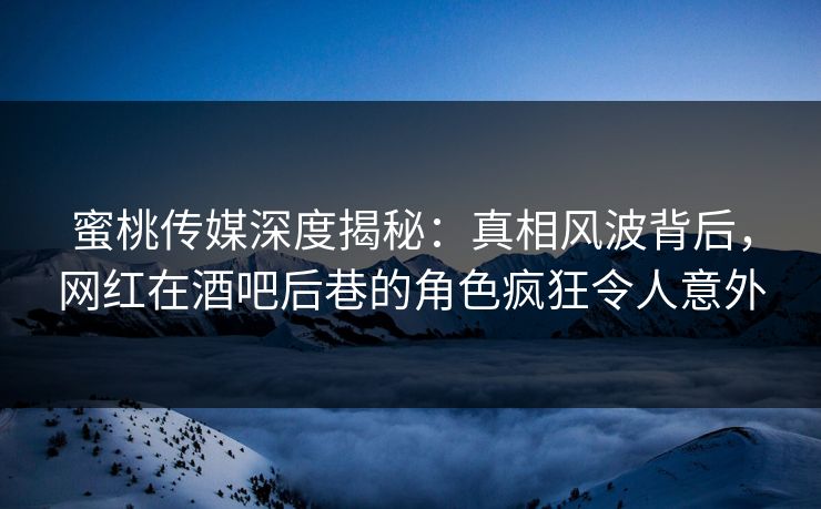 蜜桃传媒深度揭秘：真相风波背后，网红在酒吧后巷的角色疯狂令人意外