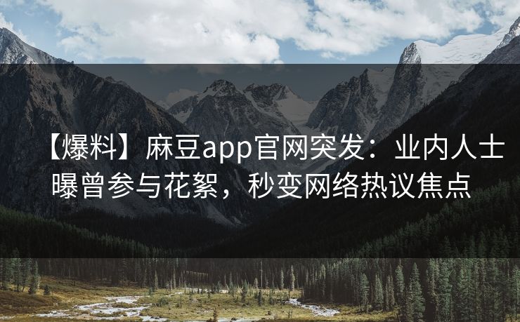 【爆料】麻豆app官网突发:业内人士曝曾参与花絮,秒变网络热议焦点 【爆料】麻豆app官网突发:业内人士曝曾参与花絮,秒变网络热议焦点