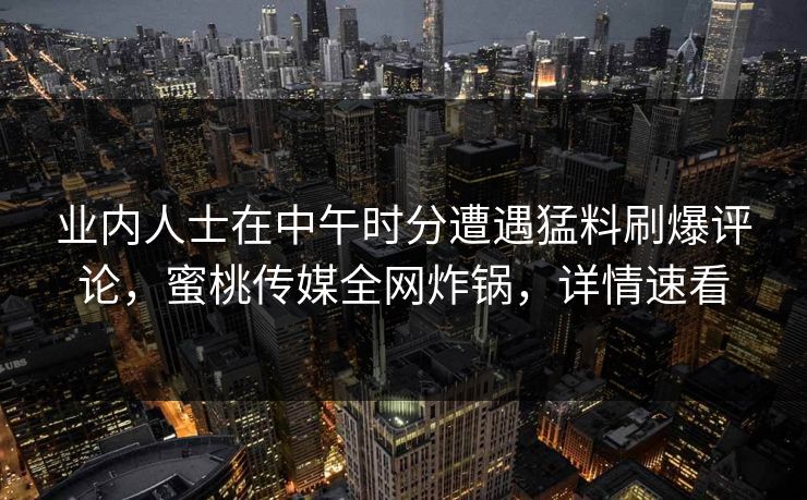 业内人士在中午时分遭遇猛料刷爆评论,蜜桃传媒全网炸锅,详情速看 业内人士在中午时分遭遇猛料刷爆评论,蜜桃传媒全网炸锅,详情速看