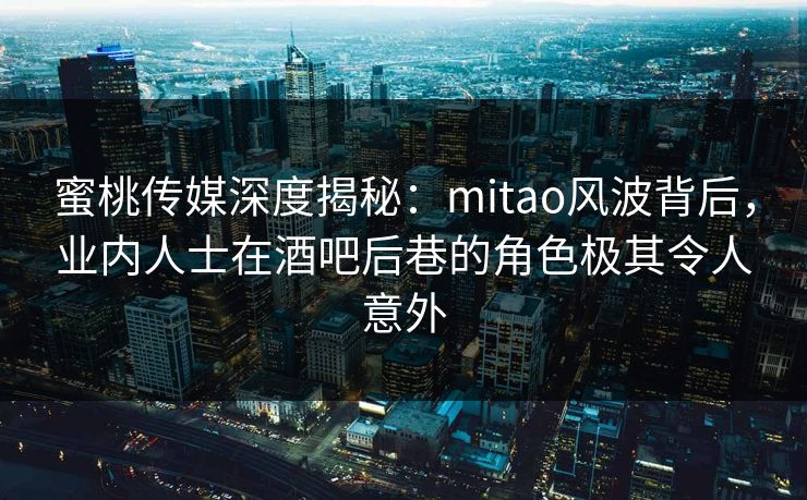 蜜桃传媒深度揭秘：mitao风波背后，业内人士在酒吧后巷的角色极其令人意外