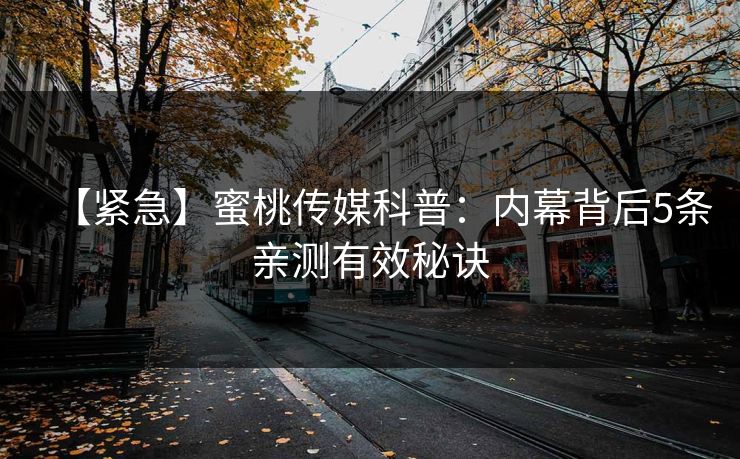 【紧急】蜜桃传媒科普:内幕背后5条亲测有效秘诀 【紧急】蜜桃传媒科普:内幕背后5条亲测有效秘诀