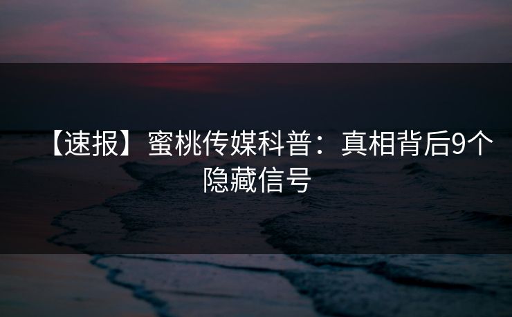 【速报】蜜桃传媒科普：真相背后9个隐藏信号