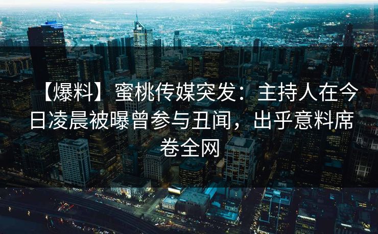 【爆料】蜜桃传媒突发:主持人在今日凌晨被曝曾参与丑闻,出乎意料席卷全网 【爆料】蜜桃传媒突发:主持人在今日凌晨被曝曾参与丑闻,出乎意料席卷全网