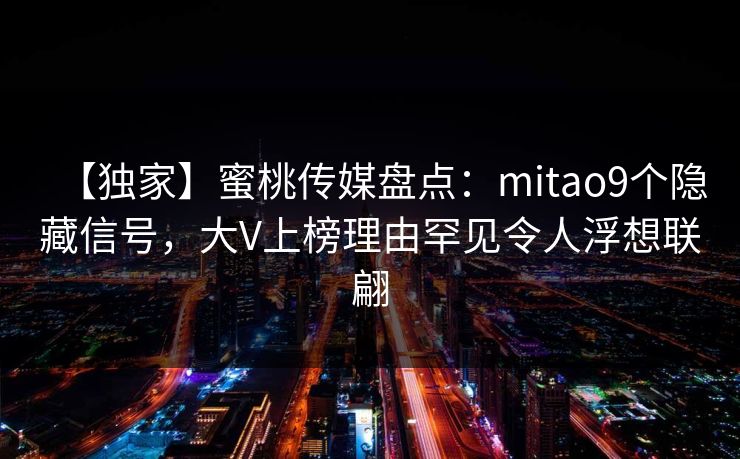 【独家】蜜桃传媒盘点：mitao9个隐藏信号，大V上榜理由罕见令人浮想联翩
