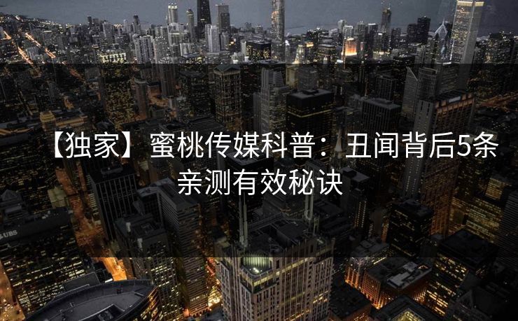 【独家】蜜桃传媒科普:丑闻背后5条亲测有效秘诀 【独家】蜜桃传媒科普:丑闻背后5条亲测有效秘诀