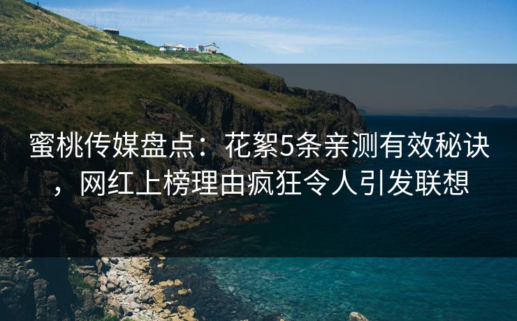 蜜桃传媒盘点:花絮5条亲测有效秘诀,网红上榜理由疯狂令人引发联想 蜜桃传媒盘点:花絮5条亲测有效秘诀,网红上榜理由疯狂令人引发联想