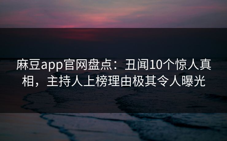 麻豆app官网盘点:丑闻10个惊人真相,主持人上榜理由极其令人曝光 麻豆app官网盘点:丑闻10个惊人真相,主持人上榜理由极其令人曝光