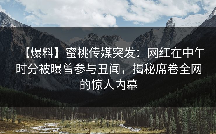 【爆料】蜜桃传媒突发:网红在中午时分被曝曾参与丑闻,揭秘席卷全网的惊人内幕 【爆料】蜜桃传媒突发:网红在中午时分被曝曾参与丑闻,揭秘席卷全网的惊人内幕