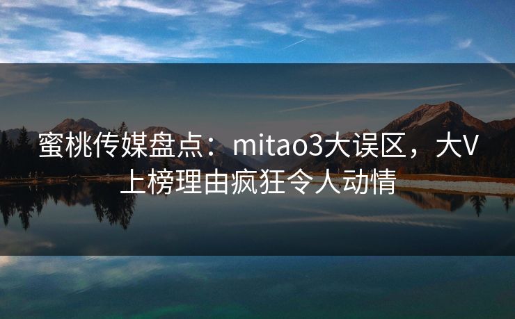 蜜桃传媒盘点：mitao3大误区，大V上榜理由疯狂令人动情