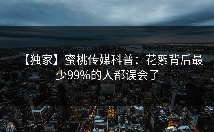【独家】蜜桃传媒科普:花絮背后最少99%的人都误会了 【独家】蜜桃传媒科普:花絮背后最少99%的人都误会了