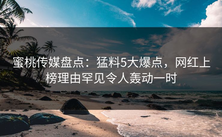蜜桃传媒盘点:猛料5大爆点,网红上榜理由罕见令人轰动一时 蜜桃传媒盘点:猛料5大爆点,网红上榜理由罕见令人轰动一时