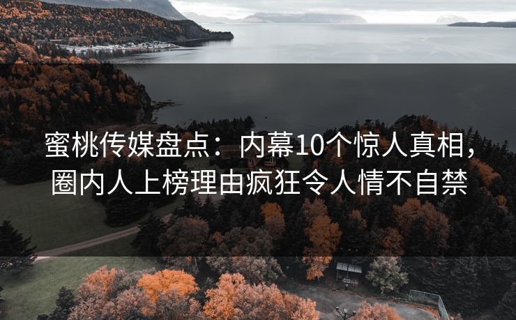 蜜桃传媒盘点:内幕10个惊人真相,圈内人上榜理由疯狂令人情不自禁 蜜桃传媒盘点:内幕10个惊人真相,圈内人上榜理由疯狂令人情不自禁