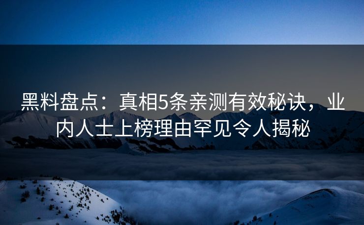 黑料盘点:真相5条亲测有效秘诀,业内人士上榜理由罕见令人揭秘 黑料盘点:真相5条亲测有效秘诀,业内人士上榜理由罕见令人揭秘