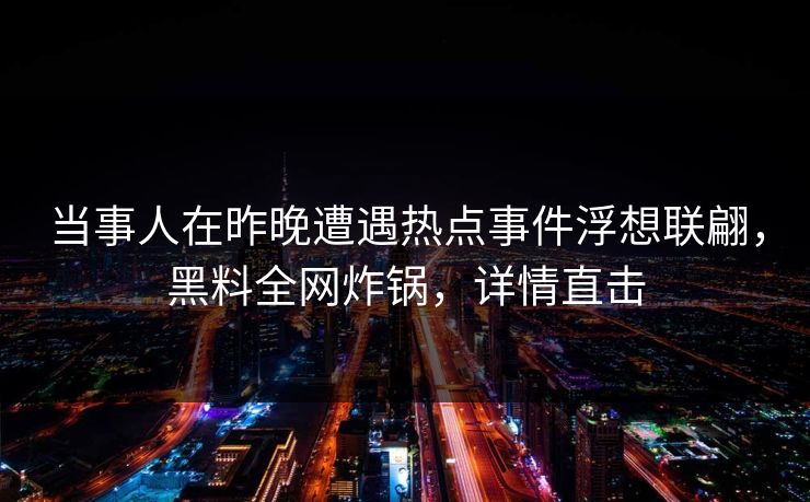 当事人在昨晚遭遇热点事件浮想联翩，黑料全网炸锅，详情直击