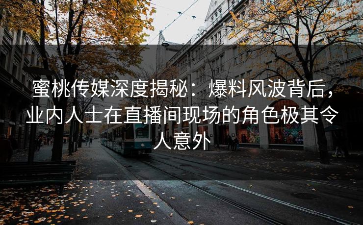 蜜桃传媒深度揭秘:爆料风波背后,业内人士在直播间现场的角色极其令人意外 蜜桃传媒深度揭秘:爆料风波背后,业内人士在直播间现场的角色极其令人意外