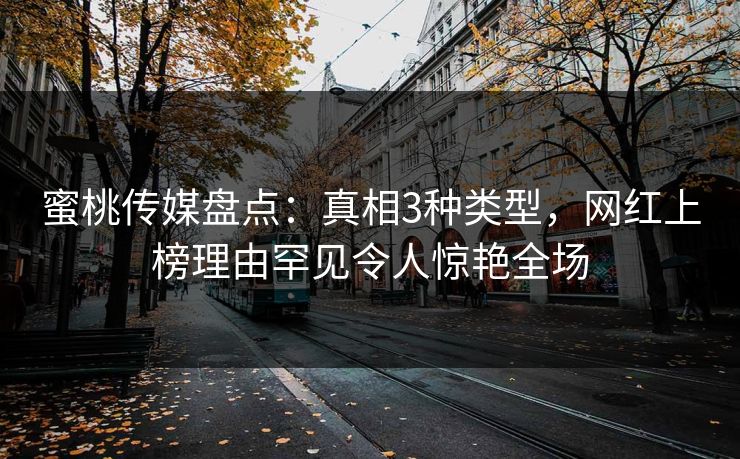 蜜桃传媒盘点:真相3种类型,网红上榜理由罕见令人惊艳全场 蜜桃传媒盘点:真相3种类型,网红上榜理由罕见令人惊艳全场
