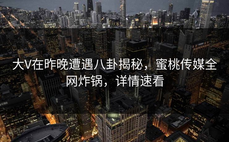 大V在昨晚遭遇八卦揭秘,蜜桃传媒全网炸锅,详情速看 大V在昨晚遭遇八卦揭秘,蜜桃传媒全网炸锅,详情速看