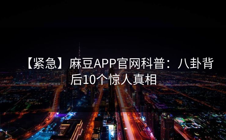 【紧急】麻豆APP官网科普:八卦背后10个惊人真相 【紧急】麻豆APP官网科普:八卦背后10个惊人真相